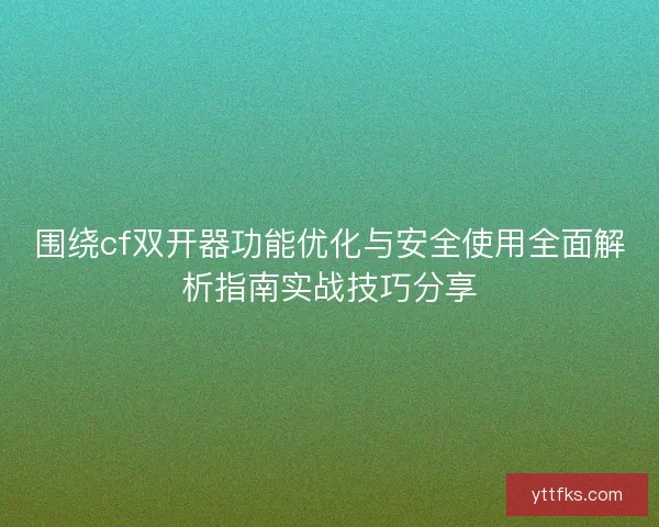 围绕cf双开器功能优化与安全使用全面解析指南实战技巧分享