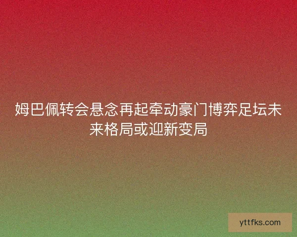 姆巴佩转会悬念再起牵动豪门博弈足坛未来格局或迎新变局