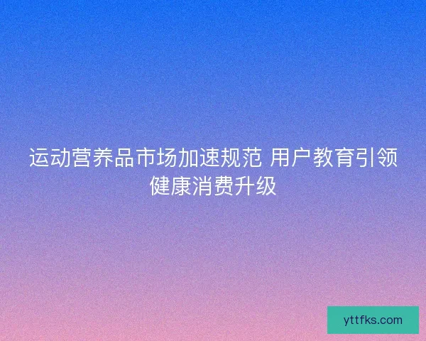 运动营养品市场加速规范 用户教育引领健康消费升级
