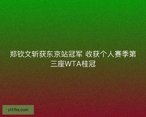 郑钦文斩获东京站冠军 收获个人赛季第三座WTA桂冠
