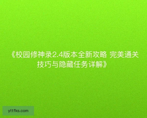 《校园修神录2.4版本全新攻略 完美通关技巧与隐藏任务详解》