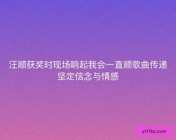 汪顺获奖时现场响起我会一直顺歌曲传递坚定信念与情感