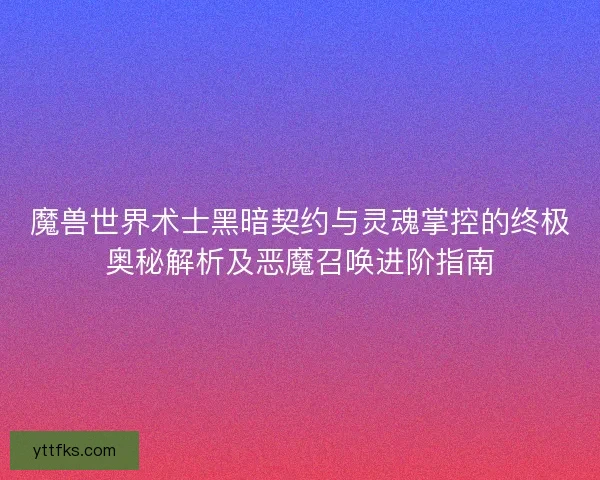魔兽世界术士黑暗契约与灵魂掌控的终极奥秘解析及恶魔召唤进阶指南