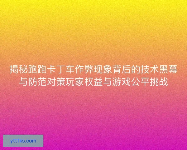 揭秘跑跑卡丁车作弊现象背后的技术黑幕与防范对策玩家权益与游戏公平挑战