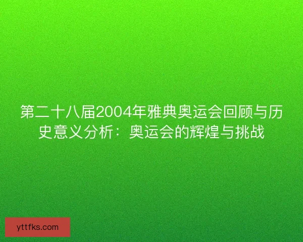 第二十八届2004年雅典奥运会回顾与历史意义分析：奥运会的辉煌与挑战