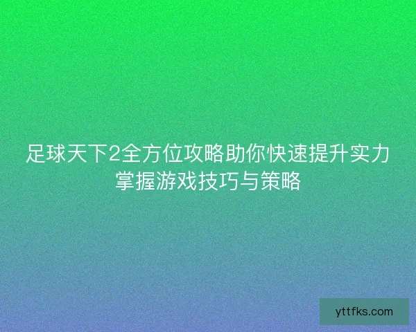 足球天下2全方位攻略助你快速提升实力掌握游戏技巧与策略