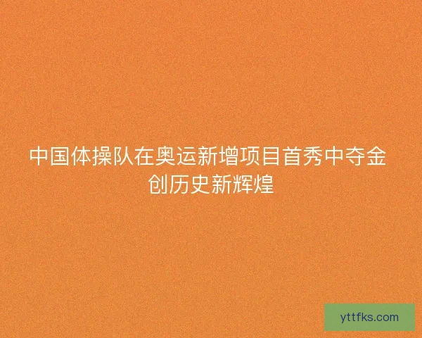 中国体操队在奥运新增项目首秀中夺金 创历史新辉煌