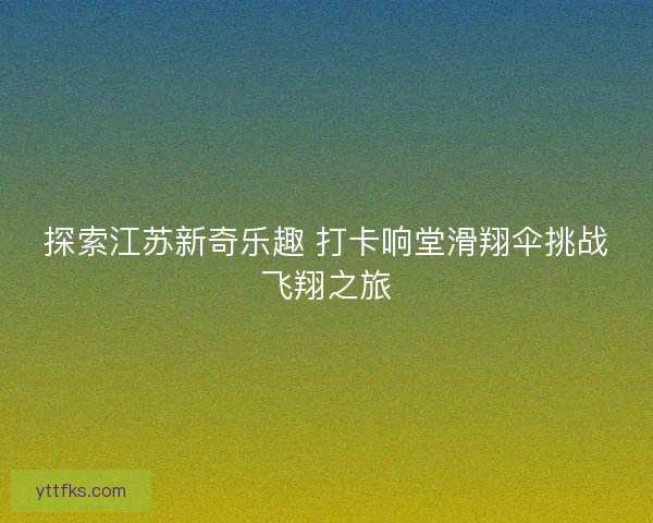 探索江苏新奇乐趣 打卡响堂滑翔伞挑战飞翔之旅
