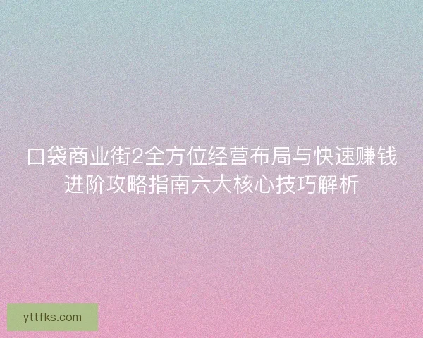 口袋商业街2全方位经营布局与快速赚钱进阶攻略指南六大核心技巧解析