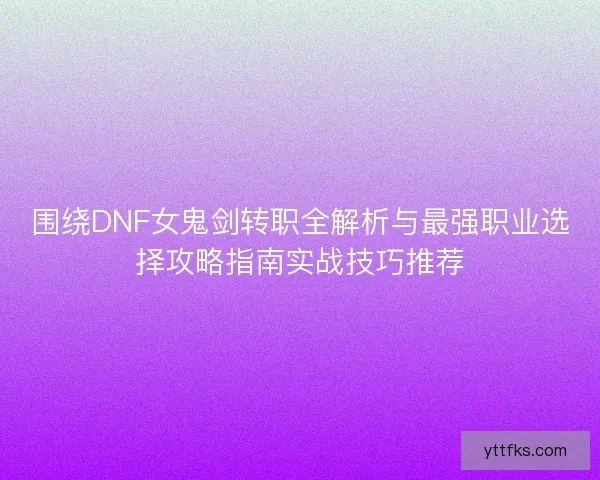 围绕DNF女鬼剑转职全解析与最强职业选择攻略指南实战技巧推荐