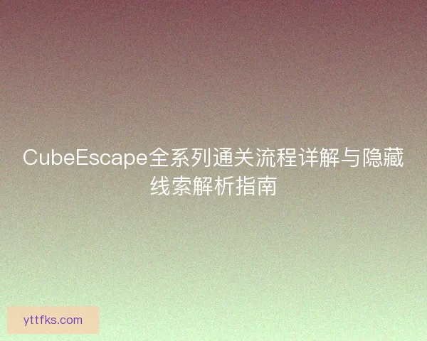 CubeEscape全系列通关流程详解与隐藏线索解析指南