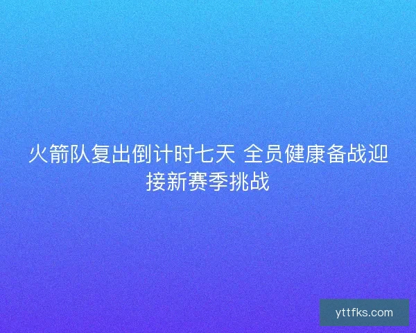 火箭队复出倒计时七天 全员健康备战迎接新赛季挑战